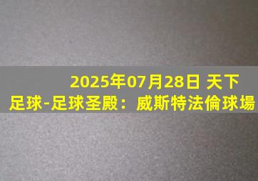 2025年07月28日 天下足球-足球圣殿：威斯特法倫球場